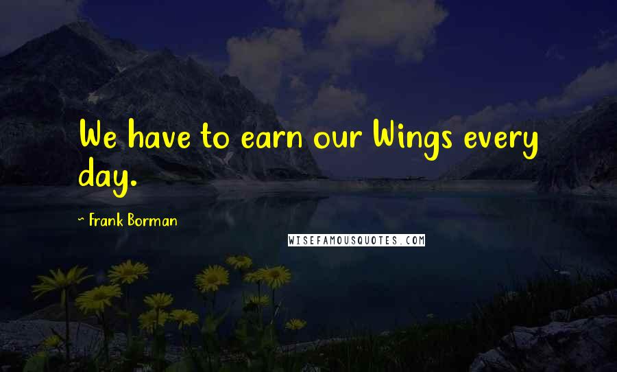 Frank Borman Quotes: We have to earn our Wings every day.