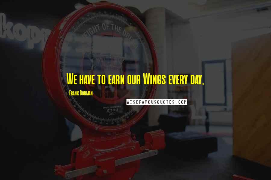 Frank Borman Quotes: We have to earn our Wings every day.