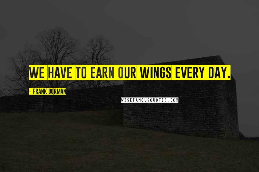 Frank Borman Quotes: We have to earn our Wings every day.