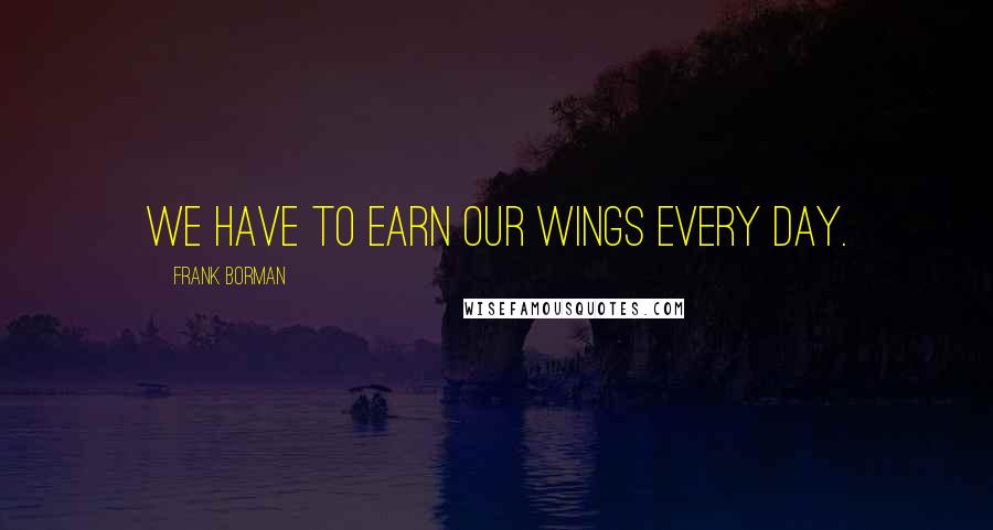 Frank Borman Quotes: We have to earn our Wings every day.