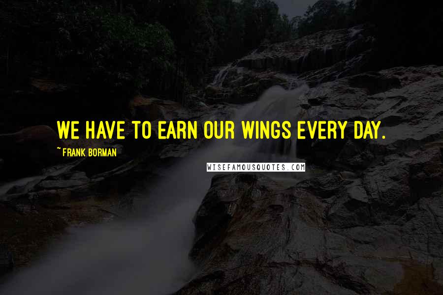 Frank Borman Quotes: We have to earn our Wings every day.