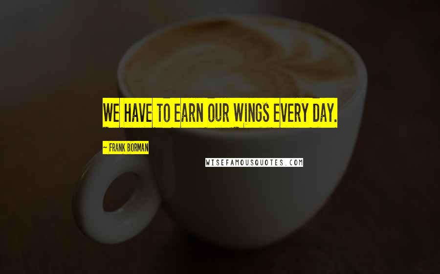 Frank Borman Quotes: We have to earn our Wings every day.