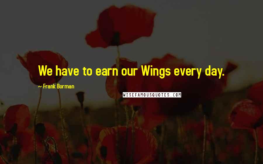 Frank Borman Quotes: We have to earn our Wings every day.