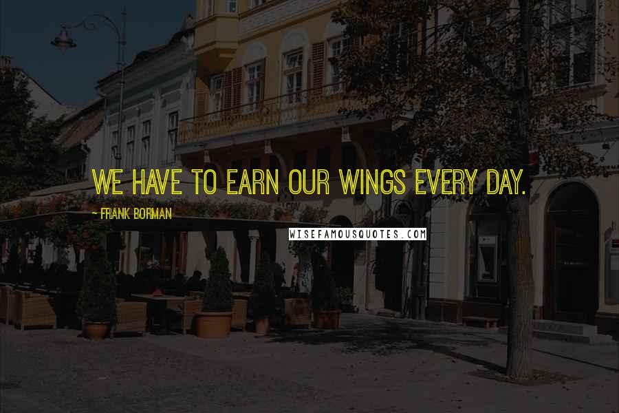 Frank Borman Quotes: We have to earn our Wings every day.