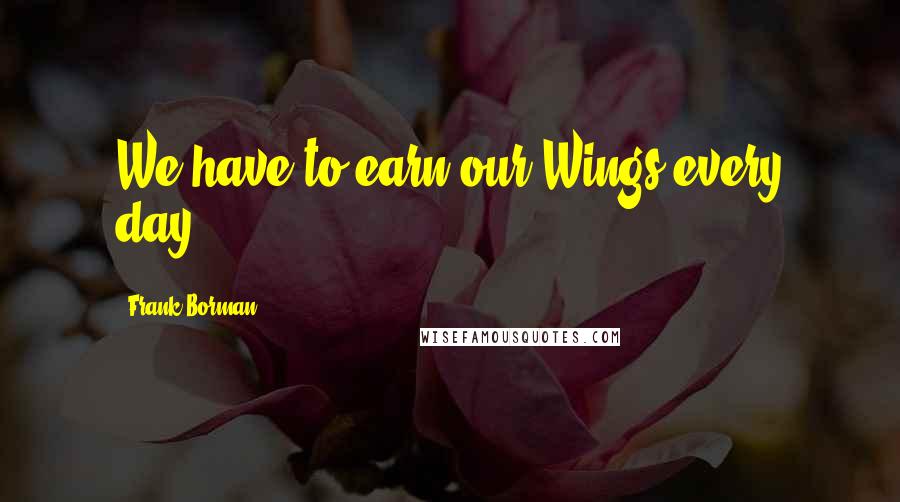 Frank Borman Quotes: We have to earn our Wings every day.