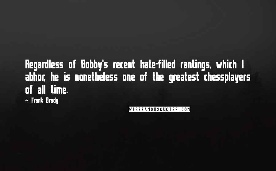 Frank Brady Quotes: Regardless of Bobby's recent hate-filled rantings, which I abhor, he is nonetheless one of the greatest chessplayers of all time.