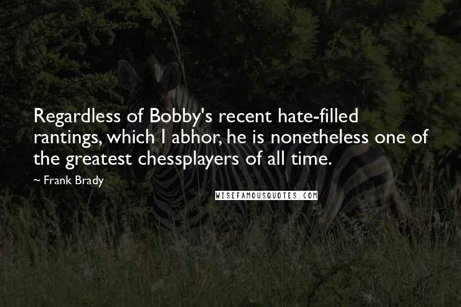 Frank Brady Quotes: Regardless of Bobby's recent hate-filled rantings, which I abhor, he is nonetheless one of the greatest chessplayers of all time.