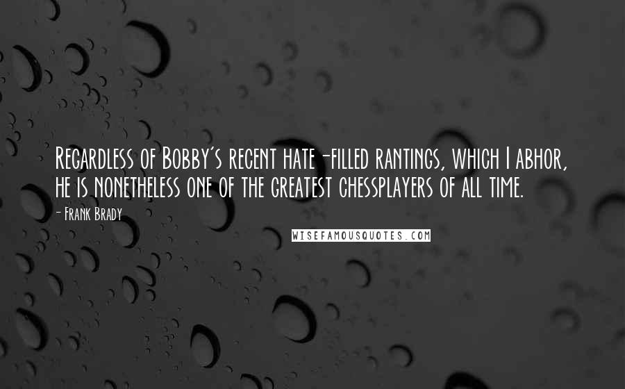 Frank Brady Quotes: Regardless of Bobby's recent hate-filled rantings, which I abhor, he is nonetheless one of the greatest chessplayers of all time.