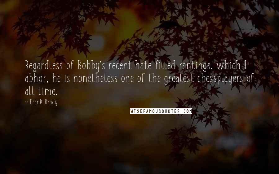 Frank Brady Quotes: Regardless of Bobby's recent hate-filled rantings, which I abhor, he is nonetheless one of the greatest chessplayers of all time.