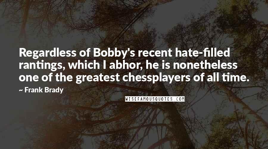 Frank Brady Quotes: Regardless of Bobby's recent hate-filled rantings, which I abhor, he is nonetheless one of the greatest chessplayers of all time.