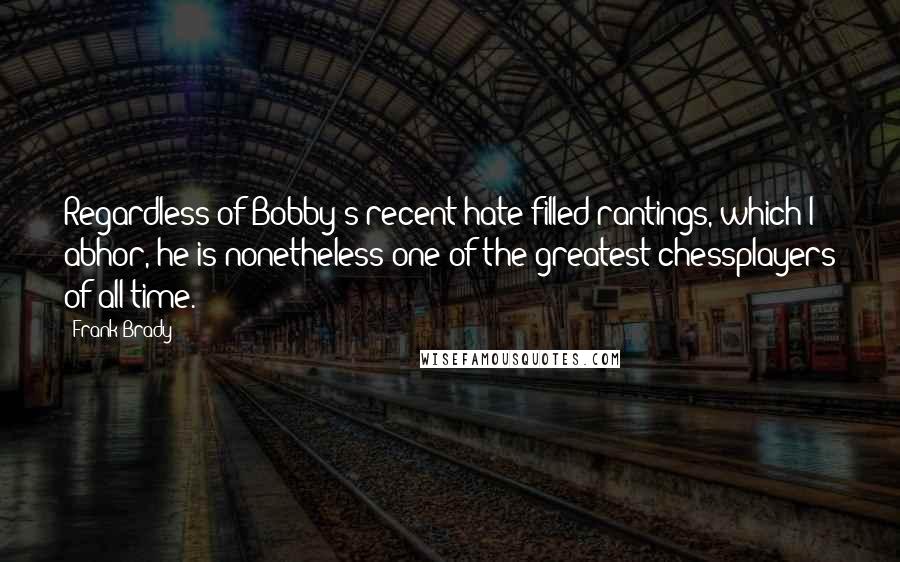 Frank Brady Quotes: Regardless of Bobby's recent hate-filled rantings, which I abhor, he is nonetheless one of the greatest chessplayers of all time.