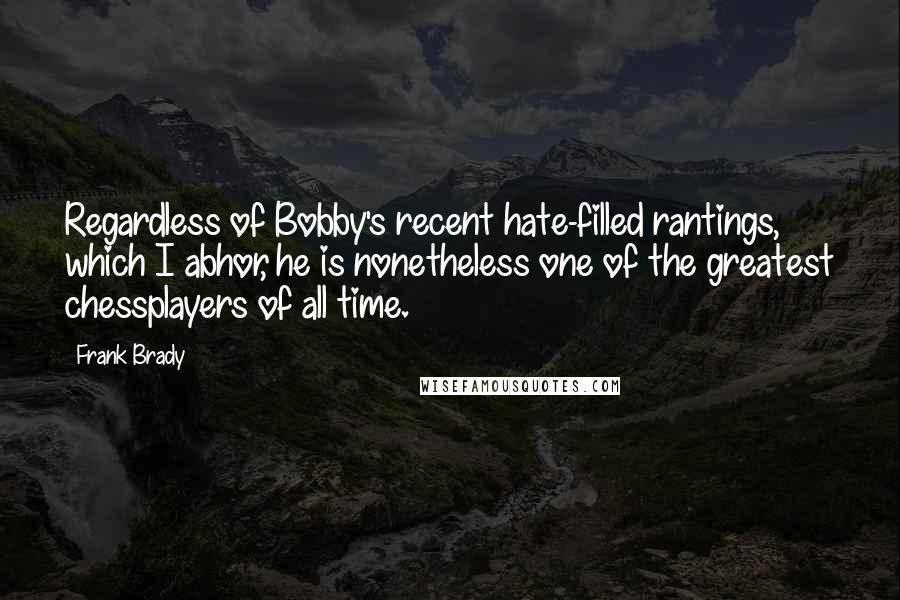 Frank Brady Quotes: Regardless of Bobby's recent hate-filled rantings, which I abhor, he is nonetheless one of the greatest chessplayers of all time.