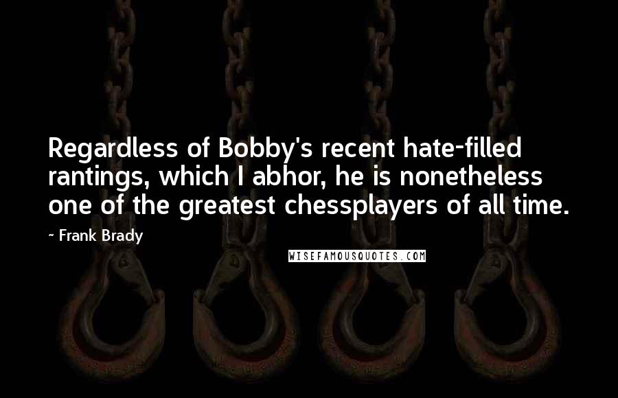 Frank Brady Quotes: Regardless of Bobby's recent hate-filled rantings, which I abhor, he is nonetheless one of the greatest chessplayers of all time.
