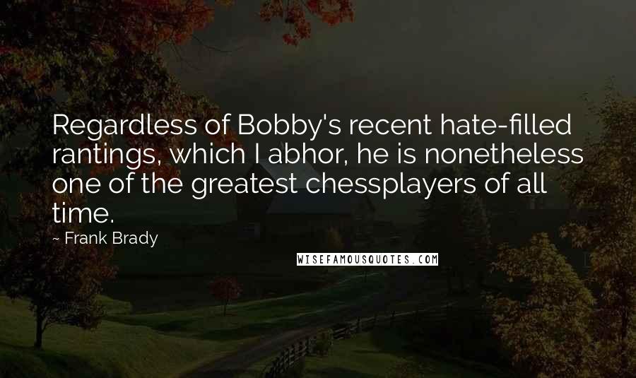 Frank Brady Quotes: Regardless of Bobby's recent hate-filled rantings, which I abhor, he is nonetheless one of the greatest chessplayers of all time.