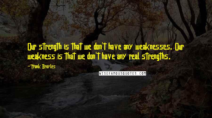 Frank Broyles Quotes: Our strength is that we don't have any weaknesses. Our weakness is that we don't have any real strengths.