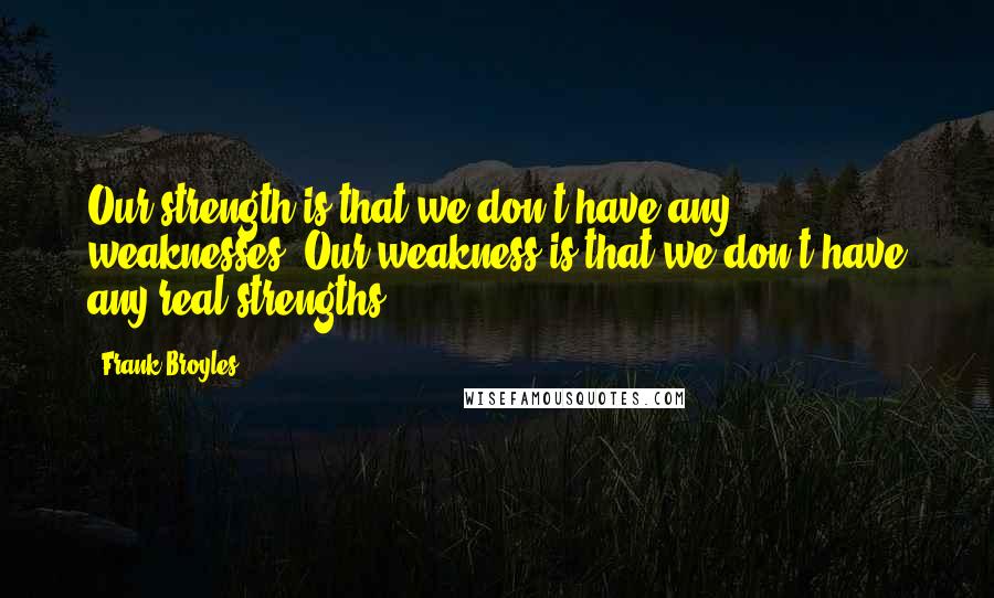 Frank Broyles Quotes: Our strength is that we don't have any weaknesses. Our weakness is that we don't have any real strengths.