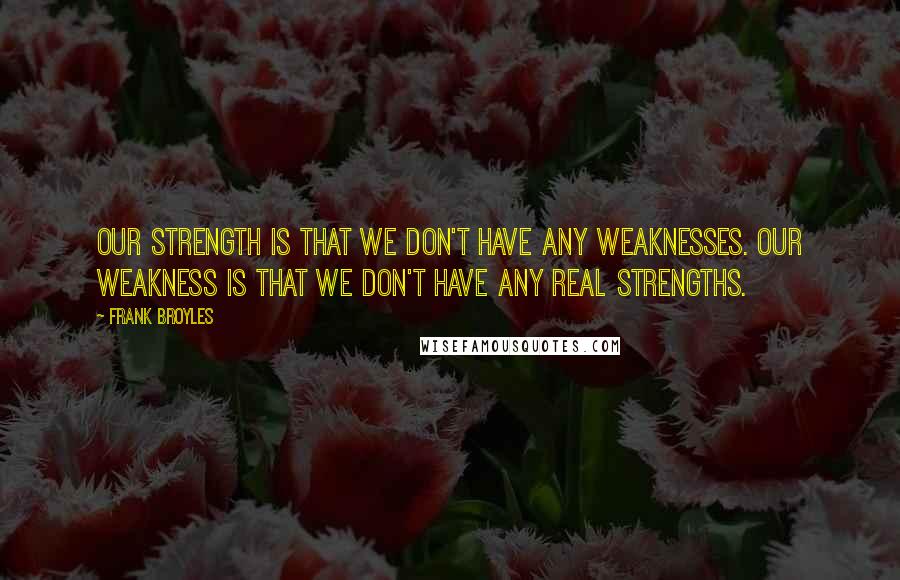 Frank Broyles Quotes: Our strength is that we don't have any weaknesses. Our weakness is that we don't have any real strengths.