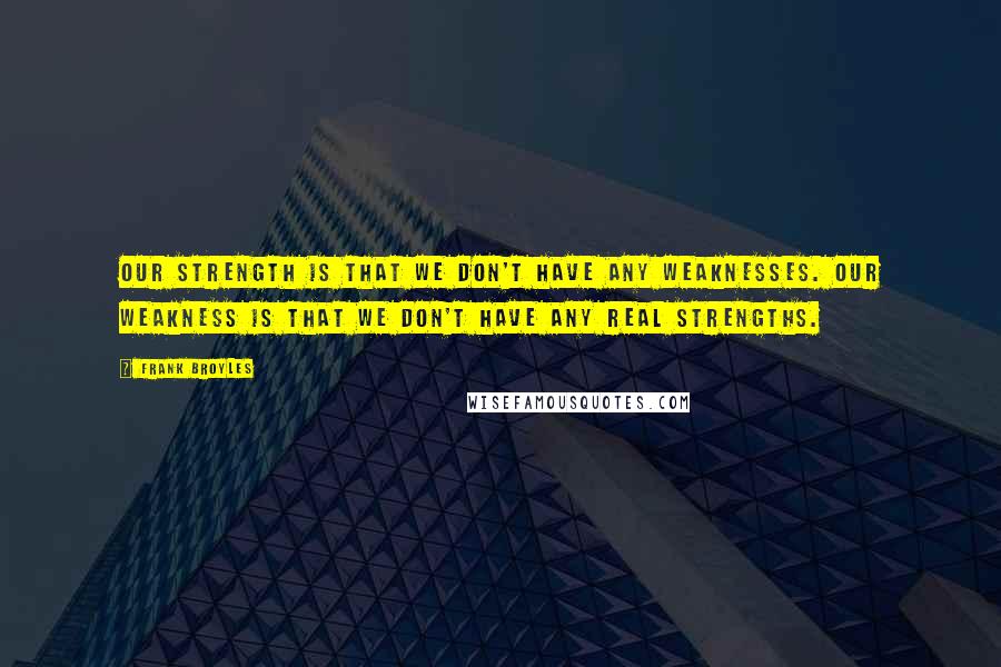 Frank Broyles Quotes: Our strength is that we don't have any weaknesses. Our weakness is that we don't have any real strengths.