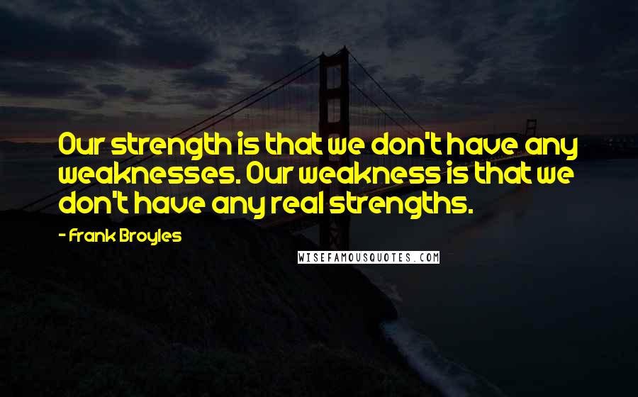 Frank Broyles Quotes: Our strength is that we don't have any weaknesses. Our weakness is that we don't have any real strengths.