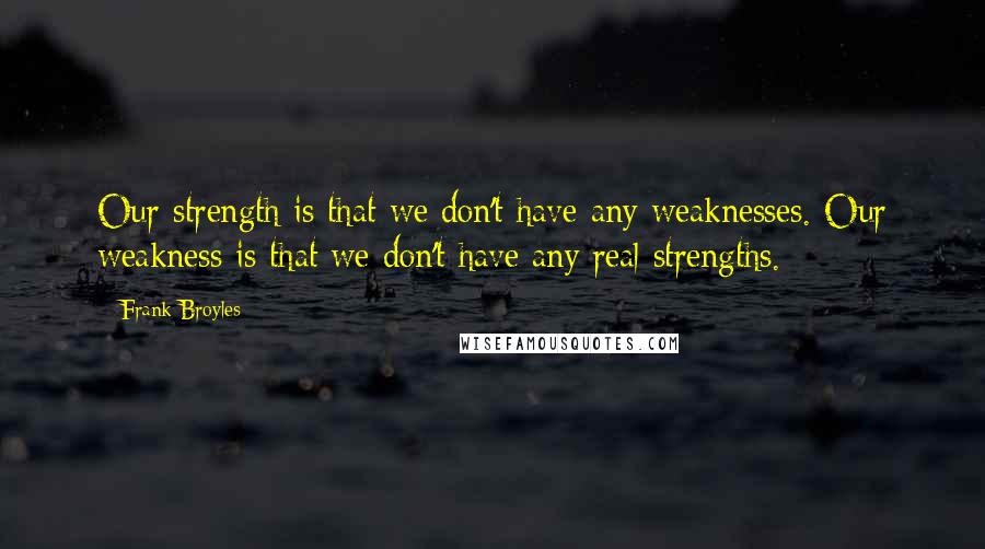 Frank Broyles Quotes: Our strength is that we don't have any weaknesses. Our weakness is that we don't have any real strengths.