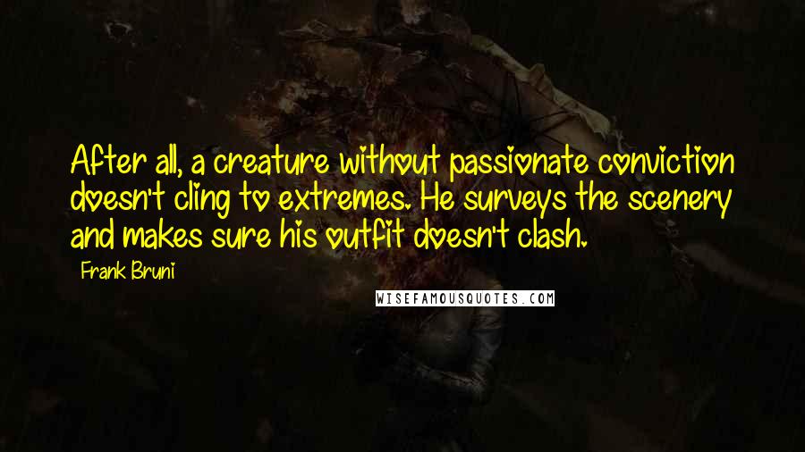 Frank Bruni Quotes: After all, a creature without passionate conviction doesn't cling to extremes. He surveys the scenery and makes sure his outfit doesn't clash.