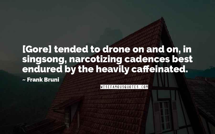 Frank Bruni Quotes: [Gore] tended to drone on and on, in singsong, narcotizing cadences best endured by the heavily caffeinated.