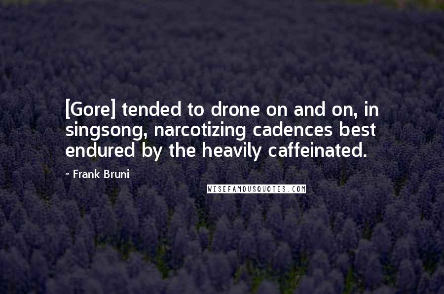 Frank Bruni Quotes: [Gore] tended to drone on and on, in singsong, narcotizing cadences best endured by the heavily caffeinated.