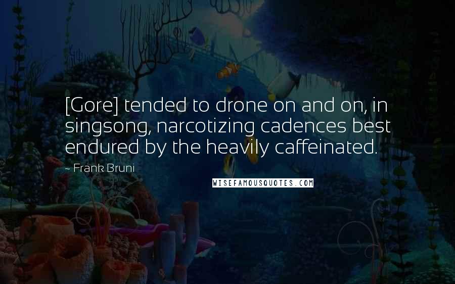 Frank Bruni Quotes: [Gore] tended to drone on and on, in singsong, narcotizing cadences best endured by the heavily caffeinated.