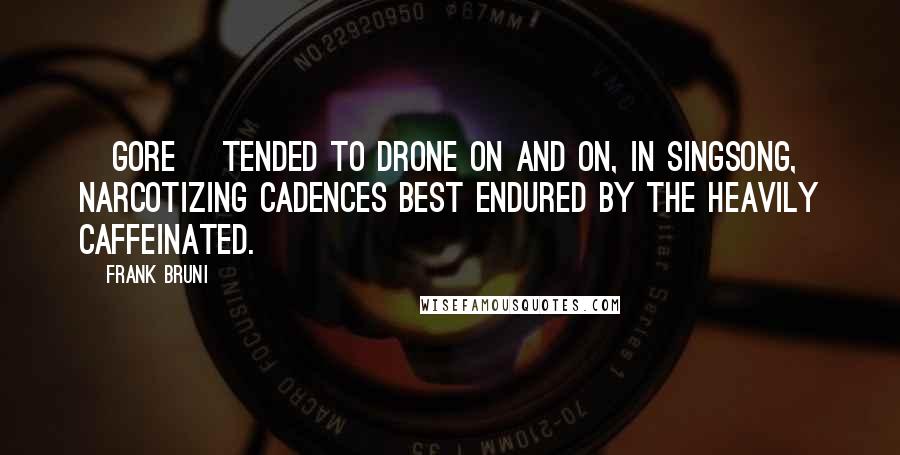 Frank Bruni Quotes: [Gore] tended to drone on and on, in singsong, narcotizing cadences best endured by the heavily caffeinated.