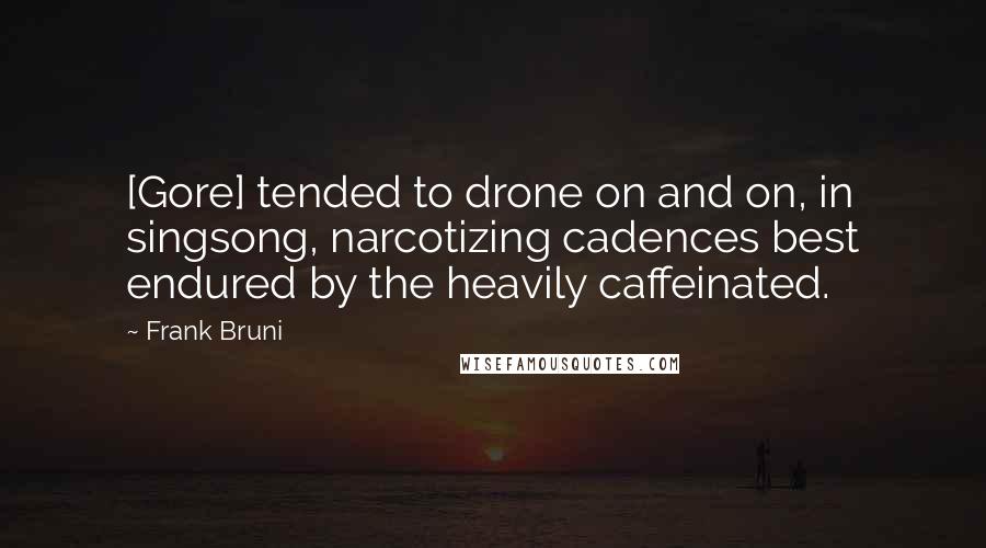 Frank Bruni Quotes: [Gore] tended to drone on and on, in singsong, narcotizing cadences best endured by the heavily caffeinated.