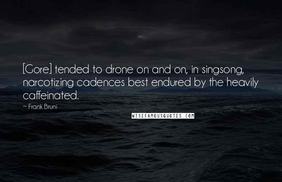 Frank Bruni Quotes: [Gore] tended to drone on and on, in singsong, narcotizing cadences best endured by the heavily caffeinated.