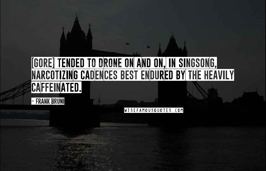 Frank Bruni Quotes: [Gore] tended to drone on and on, in singsong, narcotizing cadences best endured by the heavily caffeinated.