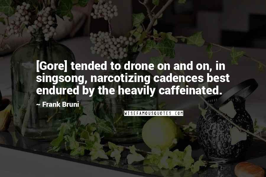 Frank Bruni Quotes: [Gore] tended to drone on and on, in singsong, narcotizing cadences best endured by the heavily caffeinated.