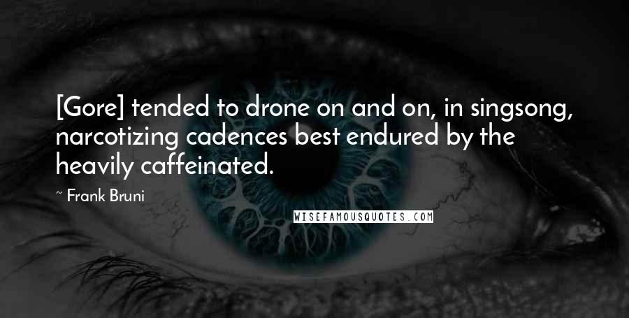 Frank Bruni Quotes: [Gore] tended to drone on and on, in singsong, narcotizing cadences best endured by the heavily caffeinated.