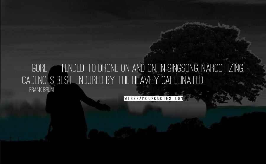Frank Bruni Quotes: [Gore] tended to drone on and on, in singsong, narcotizing cadences best endured by the heavily caffeinated.