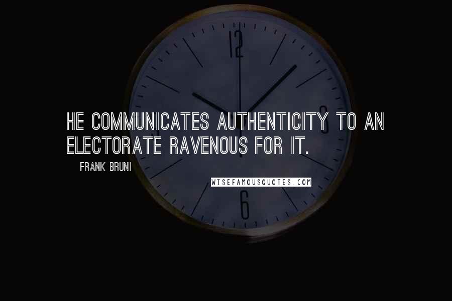Frank Bruni Quotes: He communicates authenticity to an electorate ravenous for it.