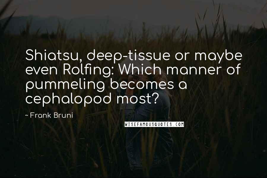 Frank Bruni Quotes: Shiatsu, deep-tissue or maybe even Rolfing: Which manner of pummeling becomes a cephalopod most?