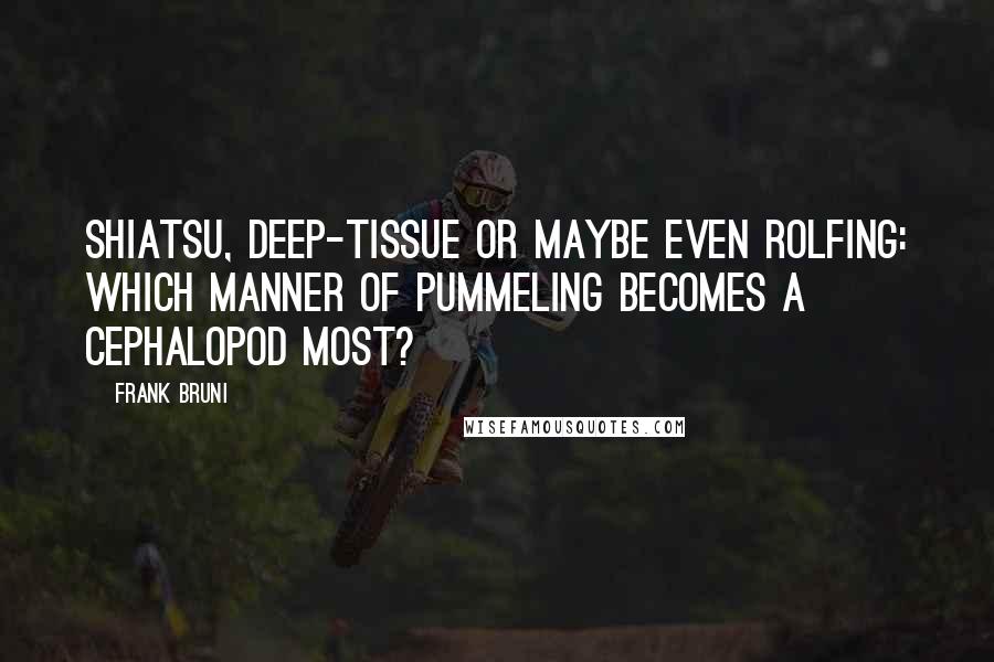 Frank Bruni Quotes: Shiatsu, deep-tissue or maybe even Rolfing: Which manner of pummeling becomes a cephalopod most?