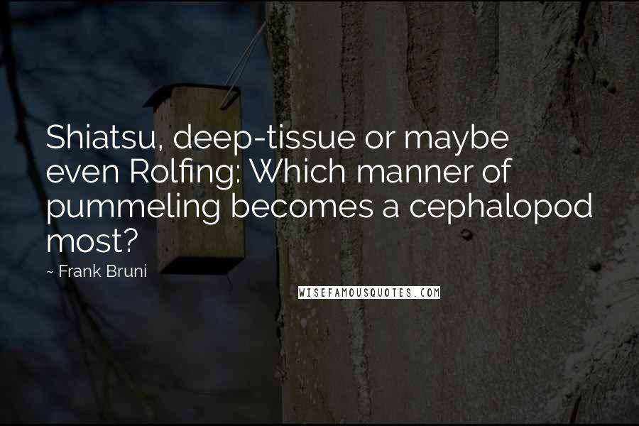 Frank Bruni Quotes: Shiatsu, deep-tissue or maybe even Rolfing: Which manner of pummeling becomes a cephalopod most?