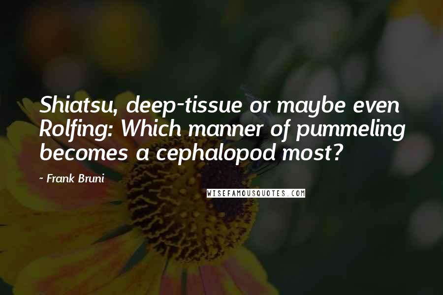 Frank Bruni Quotes: Shiatsu, deep-tissue or maybe even Rolfing: Which manner of pummeling becomes a cephalopod most?