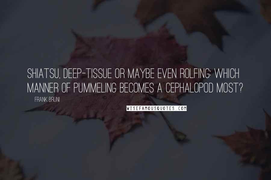 Frank Bruni Quotes: Shiatsu, deep-tissue or maybe even Rolfing: Which manner of pummeling becomes a cephalopod most?