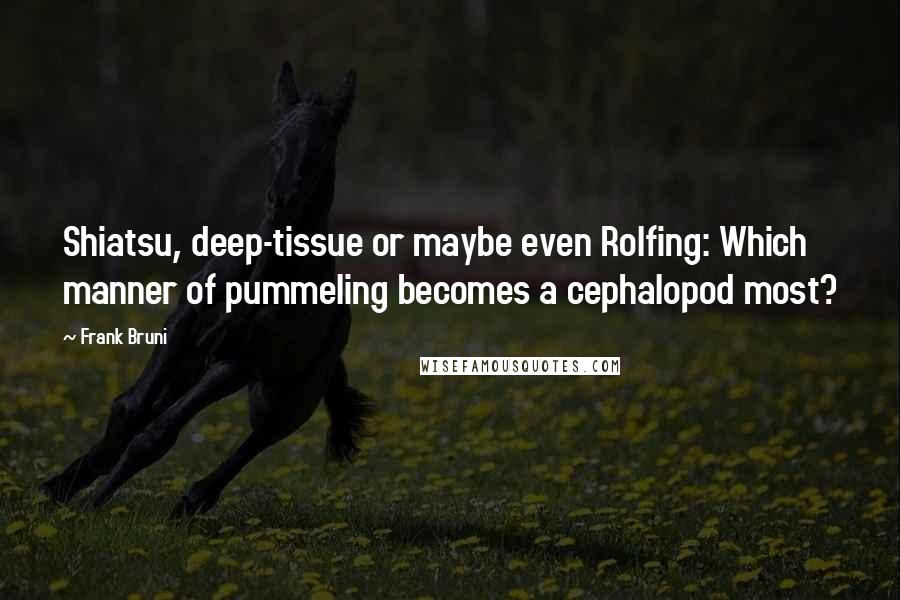 Frank Bruni Quotes: Shiatsu, deep-tissue or maybe even Rolfing: Which manner of pummeling becomes a cephalopod most?
