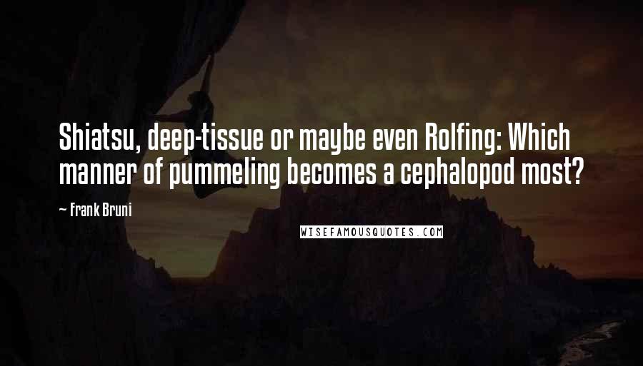 Frank Bruni Quotes: Shiatsu, deep-tissue or maybe even Rolfing: Which manner of pummeling becomes a cephalopod most?