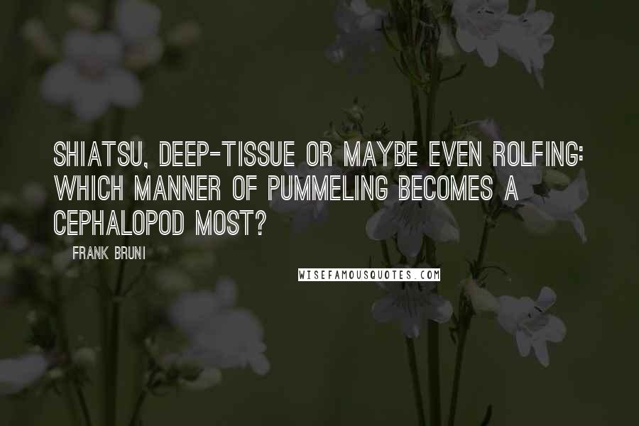 Frank Bruni Quotes: Shiatsu, deep-tissue or maybe even Rolfing: Which manner of pummeling becomes a cephalopod most?