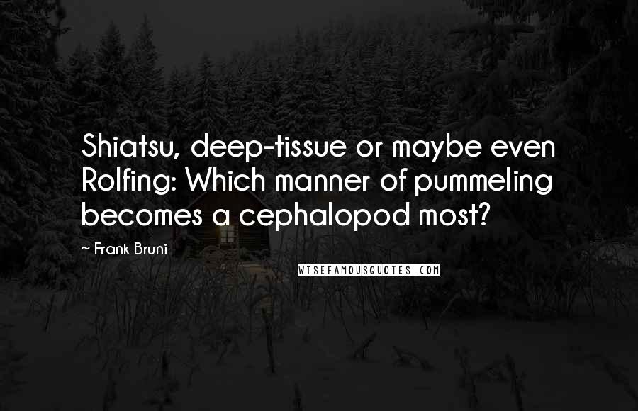 Frank Bruni Quotes: Shiatsu, deep-tissue or maybe even Rolfing: Which manner of pummeling becomes a cephalopod most?