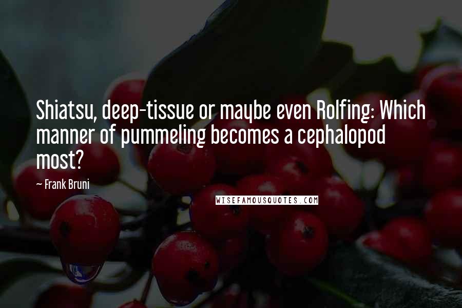 Frank Bruni Quotes: Shiatsu, deep-tissue or maybe even Rolfing: Which manner of pummeling becomes a cephalopod most?