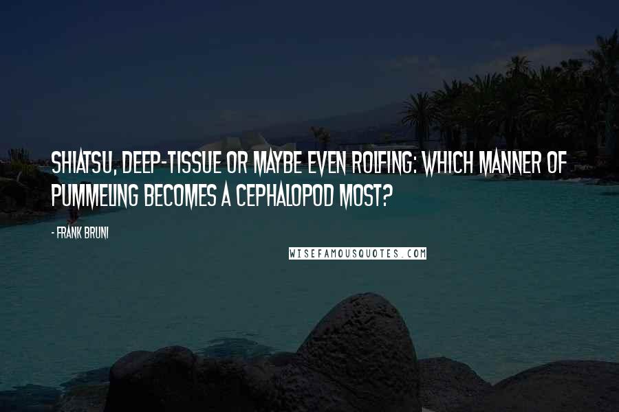 Frank Bruni Quotes: Shiatsu, deep-tissue or maybe even Rolfing: Which manner of pummeling becomes a cephalopod most?