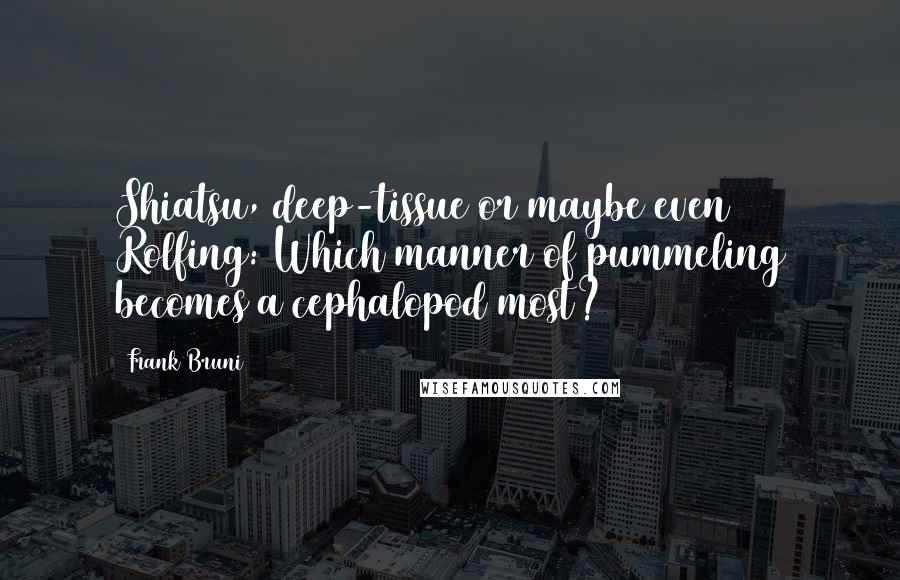 Frank Bruni Quotes: Shiatsu, deep-tissue or maybe even Rolfing: Which manner of pummeling becomes a cephalopod most?