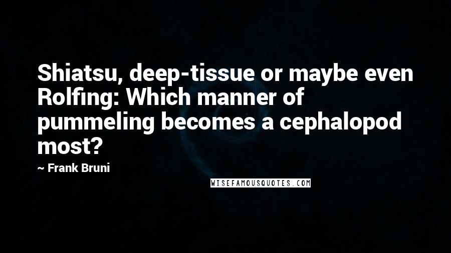 Frank Bruni Quotes: Shiatsu, deep-tissue or maybe even Rolfing: Which manner of pummeling becomes a cephalopod most?