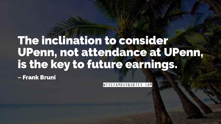 Frank Bruni Quotes: The inclination to consider UPenn, not attendance at UPenn, is the key to future earnings.